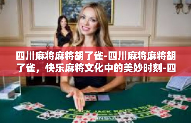 四川麻将麻将胡了雀-四川麻将麻将胡了雀，快乐麻将文化中的美妙时刻-四川麻将麻将胡了雀