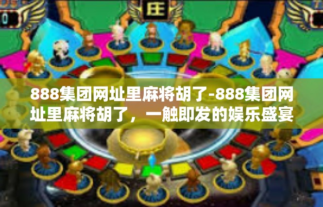 888集团网址里麻将胡了-888集团网址里麻将胡了，一触即发的娱乐盛宴-888集团网址里麻将胡了