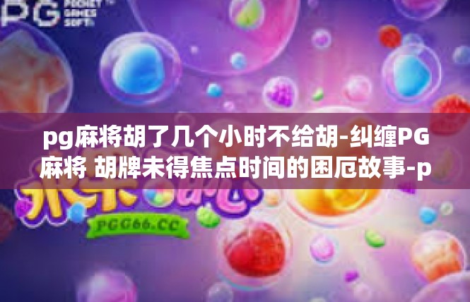 pg麻将胡了几个小时不给胡-纠缠PG麻将 胡牌未得焦点时间的困厄故事-pg麻将胡了几个小时不给胡