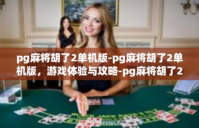 pg麻将胡了2单机版-pg麻将胡了2单机版，游戏体验与攻略-pg麻将胡了2单机版