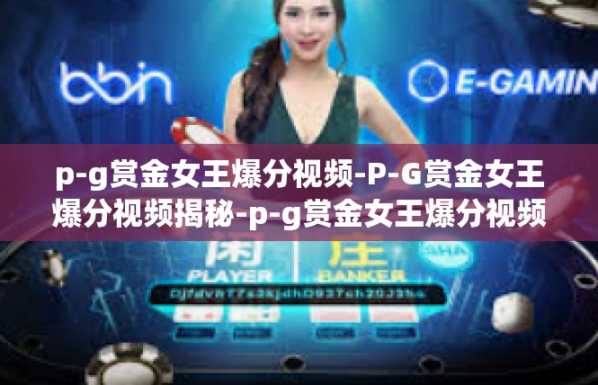 p-g赏金女王爆分视频-P-G赏金女王爆分视频揭秘-p-g赏金女王爆分视频