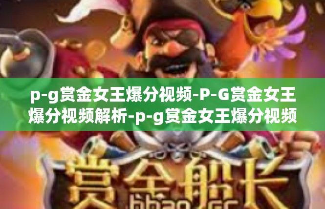 p-g赏金女王爆分视频-P-G赏金女王爆分视频解析-p-g赏金女王爆分视频