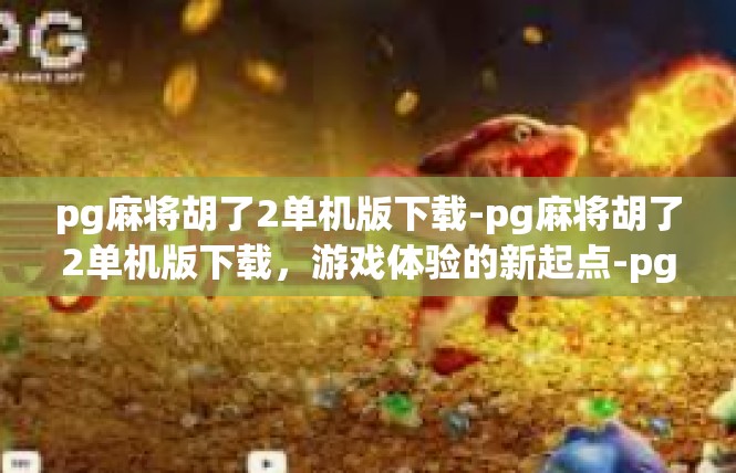 pg麻将胡了2单机版下载-pg麻将胡了2单机版下载，游戏体验的新起点-pg麻将胡了2单机版下载