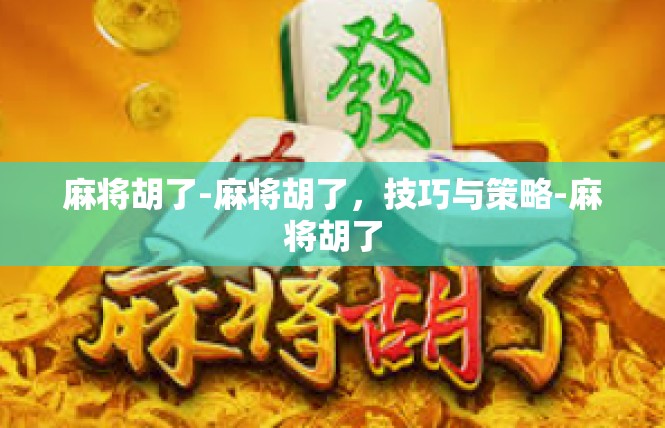 麻将胡了-麻将胡了，技巧与策略-麻将胡了