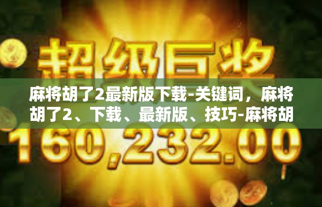 麻将胡了2最新版下载-关键词，麻将胡了2、下载、最新版、技巧-麻将胡了2最新版下载