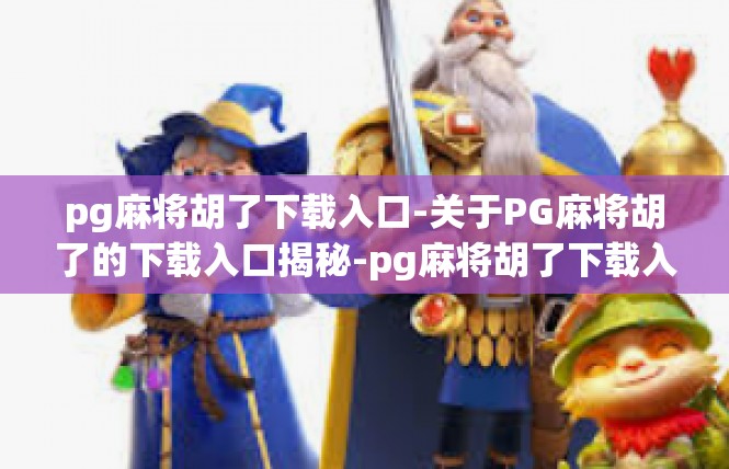 pg麻将胡了下载入口-关于PG麻将胡了的下载入口揭秘-pg麻将胡了下载入口