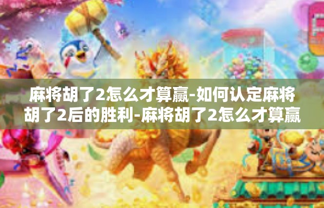 麻将胡了2怎么才算赢-如何认定麻将胡了2后的胜利-麻将胡了2怎么才算赢