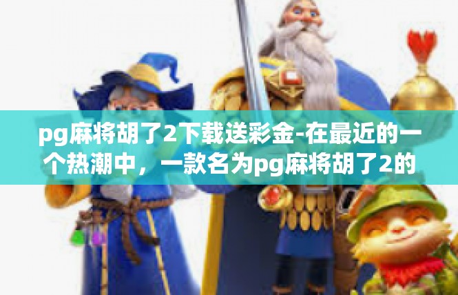 pg麻将胡了2下载送彩金-在最近的一个热潮中，一款名为pg麻将胡了2的游戏，特别推出了下载送彩金的促销活动。这无疑是一股强劲的催化剂，点燃了玩家们的热情，吸引了大量的新用户下载和参与。pg麻将胡了2下载送彩金