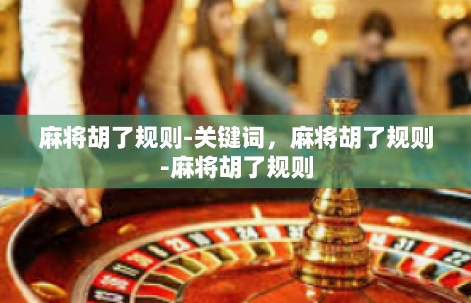 麻将胡了规则-关键词，麻将胡了规则-麻将胡了规则
