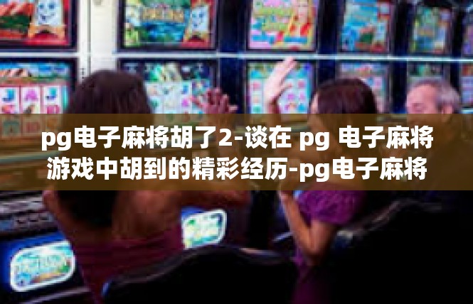 pg电子麻将胡了2-谈在 pg 电子麻将游戏中胡到的精彩经历-pg电子麻将胡了2