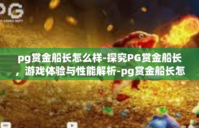 pg赏金船长怎么样-探究PG赏金船长，游戏体验与性能解析-pg赏金船长怎么样