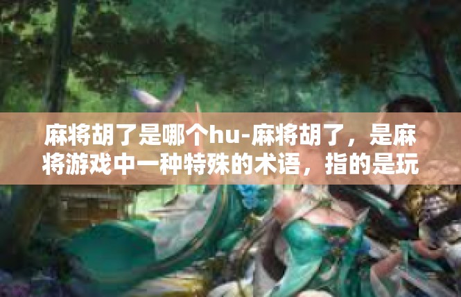 麻将胡了是哪个hu-麻将胡了，是麻将游戏中一种特殊的术语，指的是玩家在麻将桌上成功完成了胡牌的瞬间。这个词在麻将游戏中有着特殊的含义和象征意义，代表着玩家在游戏中获得了胜利和成功。麻将胡了是哪个hu