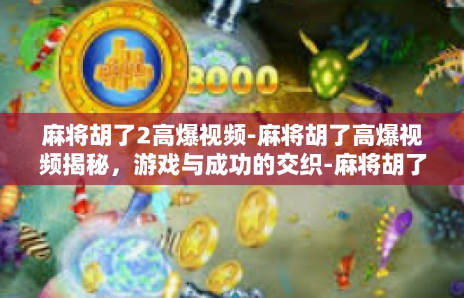 麻将胡了2高爆视频-麻将胡了高爆视频揭秘，游戏与成功的交织-麻将胡了2高爆视频