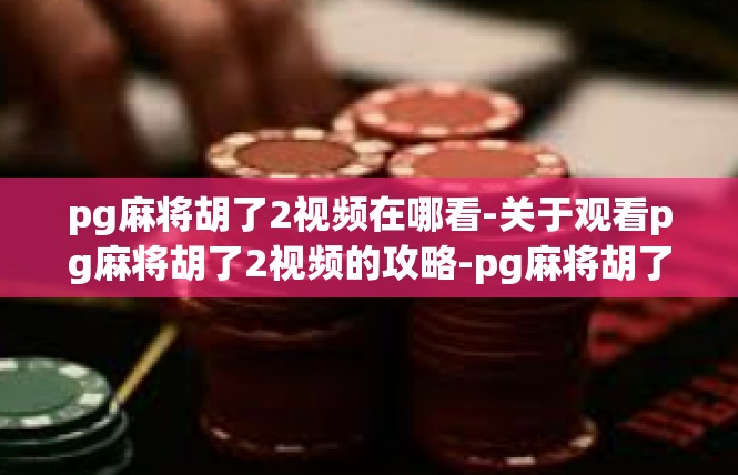 pg麻将胡了2视频在哪看-关于观看pg麻将胡了2视频的攻略-pg麻将胡了2视频在哪看