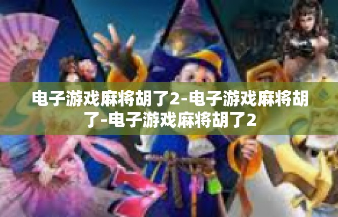 电子游戏麻将胡了2-电子游戏麻将胡了-电子游戏麻将胡了2