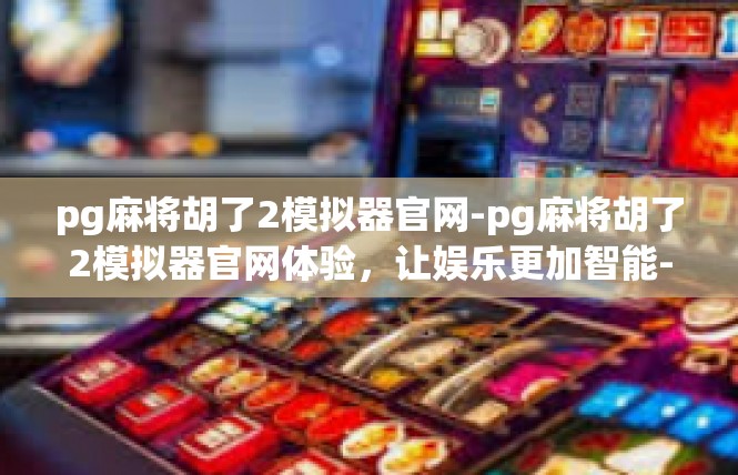 pg麻将胡了2模拟器官网-pg麻将胡了2模拟器官网体验，让娱乐更加智能-pg麻将胡了2模拟器官网