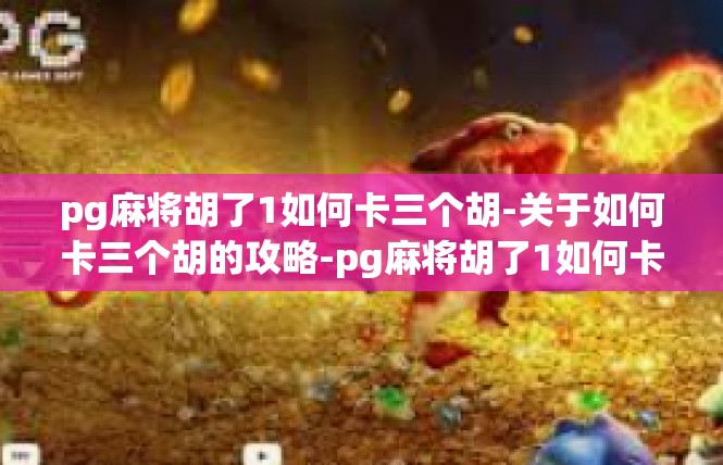 pg麻将胡了1如何卡三个胡-关于如何卡三个胡的攻略-pg麻将胡了1如何卡三个胡