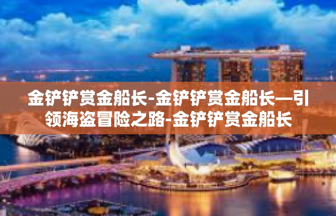 金铲铲赏金船长-金铲铲赏金船长—引领海盗冒险之路-金铲铲赏金船长