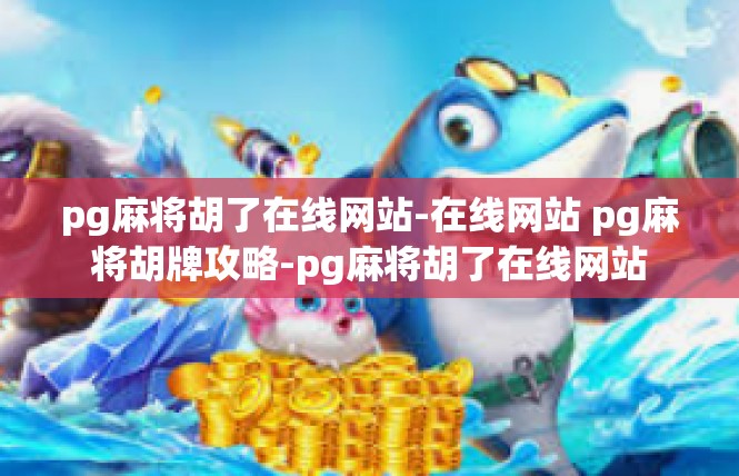 pg麻将胡了在线网站-在线网站 pg麻将胡牌攻略-pg麻将胡了在线网站