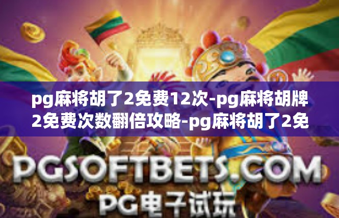pg麻将胡了2免费12次-pg麻将胡牌2免费次数翻倍攻略-pg麻将胡了2免费12次