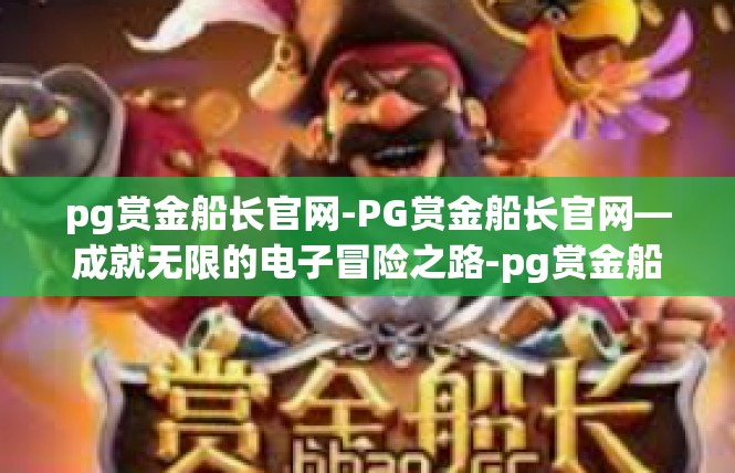 pg赏金船长官网-PG赏金船长官网—成就无限的电子冒险之路-pg赏金船长官网