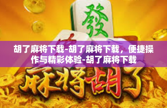 胡了麻将下载-胡了麻将下载，便捷操作与精彩体验-胡了麻将下载