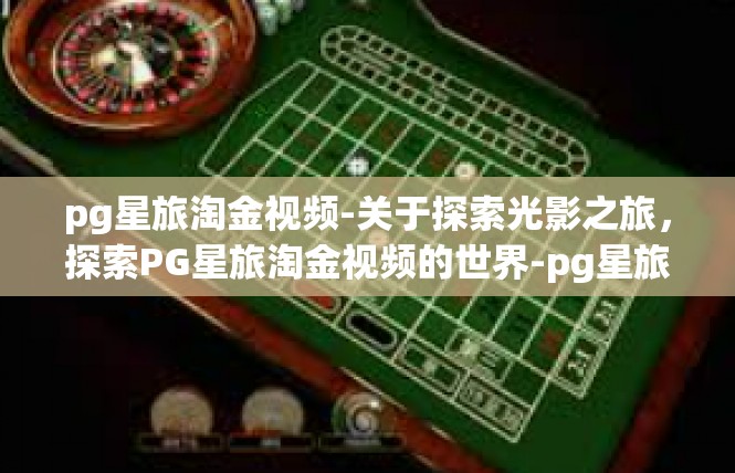 pg星旅淘金视频-关于探索光影之旅，探索PG星旅淘金视频的世界-pg星旅淘金视频
