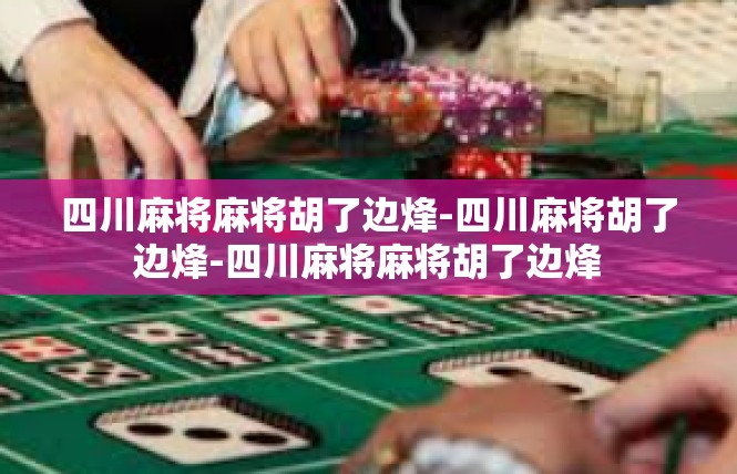 四川麻将麻将胡了边烽-四川麻将胡了边烽-四川麻将麻将胡了边烽