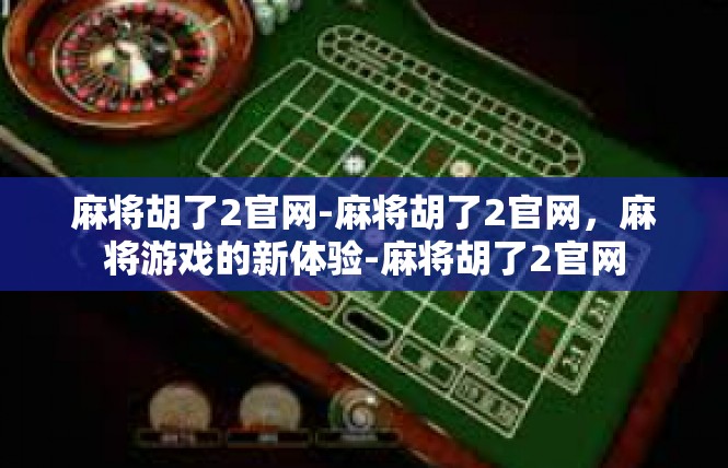 麻将胡了2官网-麻将胡了2官网，麻将游戏的新体验-麻将胡了2官网