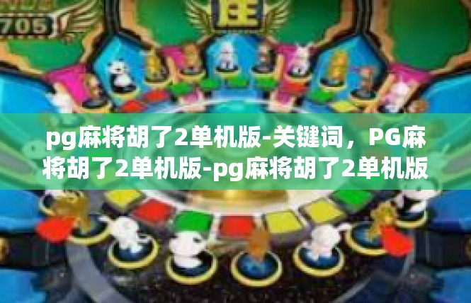 pg麻将胡了2单机版-关键词，PG麻将胡了2单机版-pg麻将胡了2单机版