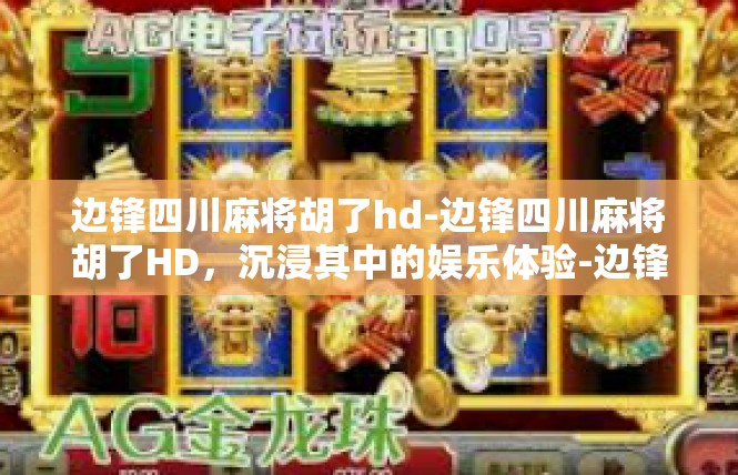 边锋四川麻将胡了hd-边锋四川麻将胡了HD，沉浸其中的娱乐体验-边锋四川麻将胡了hd