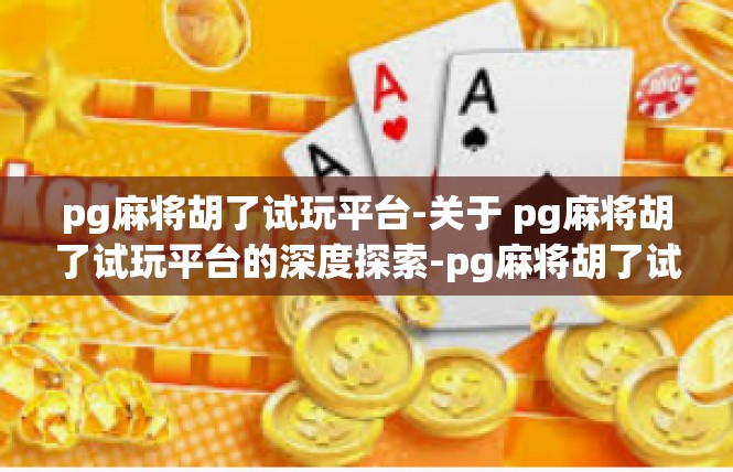 pg麻将胡了试玩平台-关于 pg麻将胡了试玩平台的深度探索-pg麻将胡了试玩平台