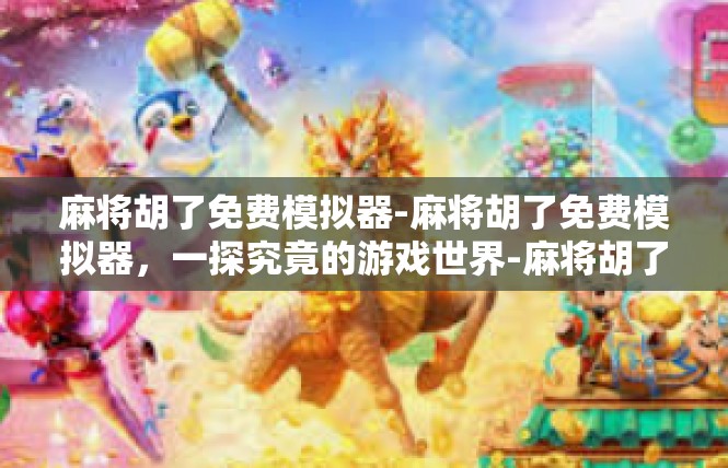 麻将胡了免费模拟器-麻将胡了免费模拟器，一探究竟的游戏世界-麻将胡了免费模拟器