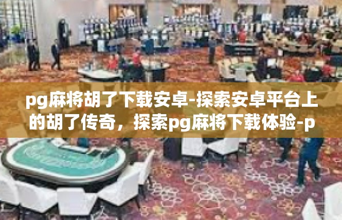 pg麻将胡了下载安卓-探索安卓平台上的胡了传奇，探索pg麻将下载体验-pg麻将胡了下载安卓