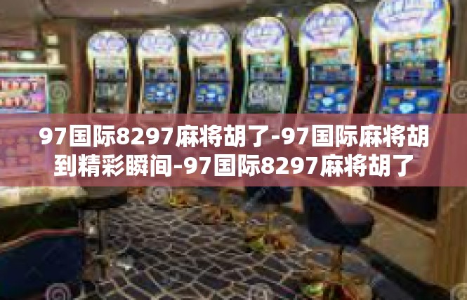 97国际8297麻将胡了-97国际麻将胡到精彩瞬间-97国际8297麻将胡了
