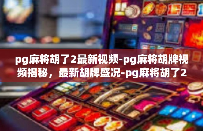 pg麻将胡了2最新视频-pg麻将胡牌视频揭秘，最新胡牌盛况-pg麻将胡了2最新视频