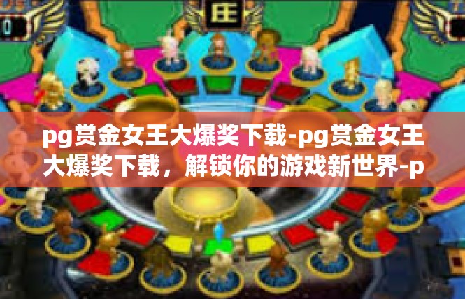 pg赏金女王大爆奖下载-pg赏金女王大爆奖下载，解锁你的游戏新世界-pg赏金女王大爆奖下载