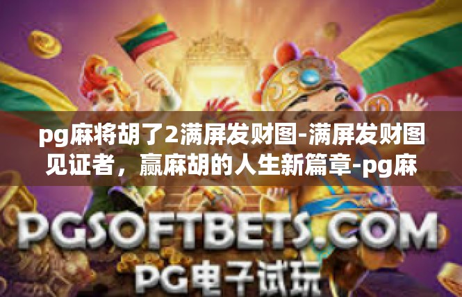 pg麻将胡了2满屏发财图-满屏发财图见证者，赢麻胡的人生新篇章-pg麻将胡了2满屏发财图