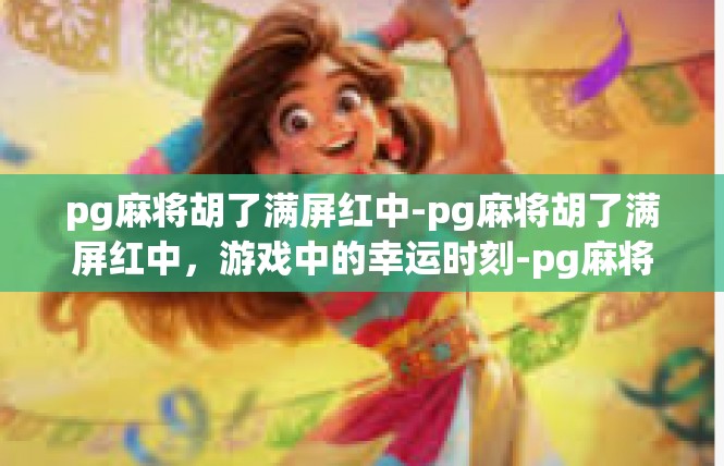 pg麻将胡了满屏红中-pg麻将胡了满屏红中，游戏中的幸运时刻-pg麻将胡了满屏红中