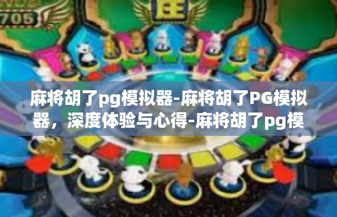 麻将胡了pg模拟器-麻将胡了PG模拟器，深度体验与心得-麻将胡了pg模拟器