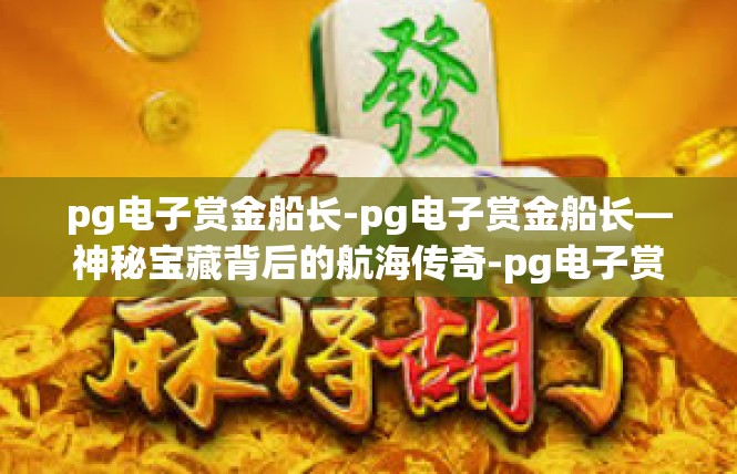 pg电子赏金船长-pg电子赏金船长—神秘宝藏背后的航海传奇-pg电子赏金船长