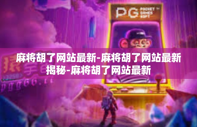 麻将胡了网站最新-麻将胡了网站最新揭秘-麻将胡了网站最新