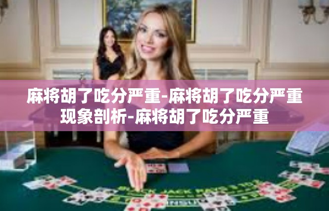麻将胡了吃分严重-麻将胡了吃分严重现象剖析-麻将胡了吃分严重