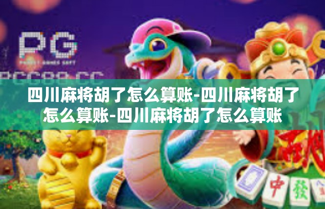 四川麻将胡了怎么算账-四川麻将胡了怎么算账-四川麻将胡了怎么算账