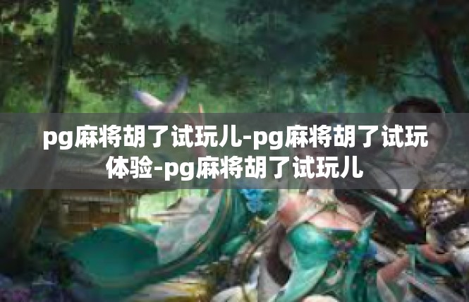 pg麻将胡了试玩儿-pg麻将胡了试玩体验-pg麻将胡了试玩儿