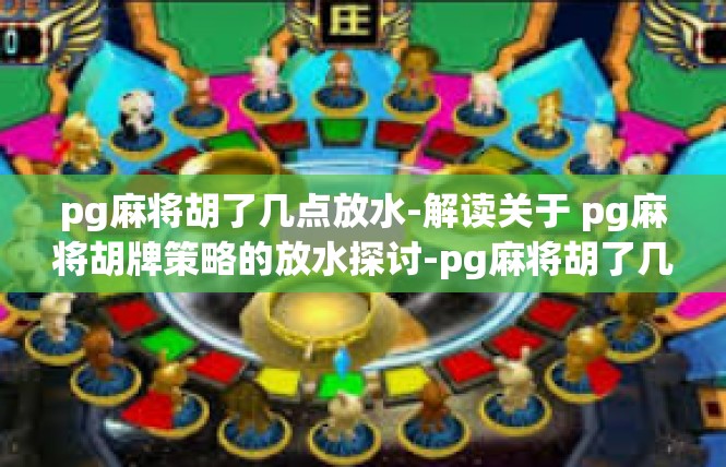 pg麻将胡了几点放水-解读关于 pg麻将胡牌策略的放水探讨-pg麻将胡了几点放水
