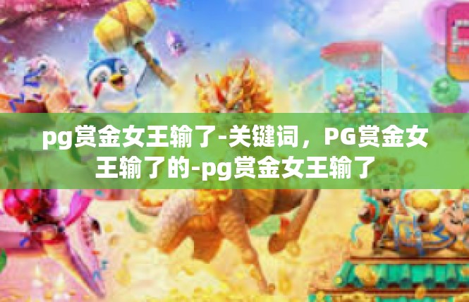 pg赏金女王输了-关键词，PG赏金女王输了的-pg赏金女王输了