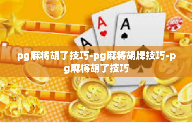 pg麻将胡了技巧-pg麻将胡牌技巧-pg麻将胡了技巧