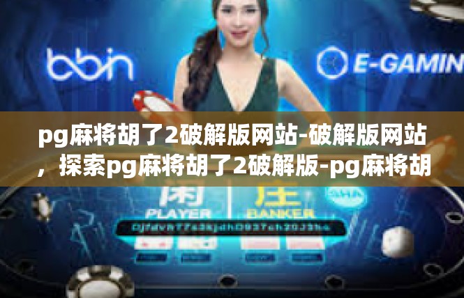 pg麻将胡了2破解版网站-破解版网站，探索pg麻将胡了2破解版-pg麻将胡了2破解版网站