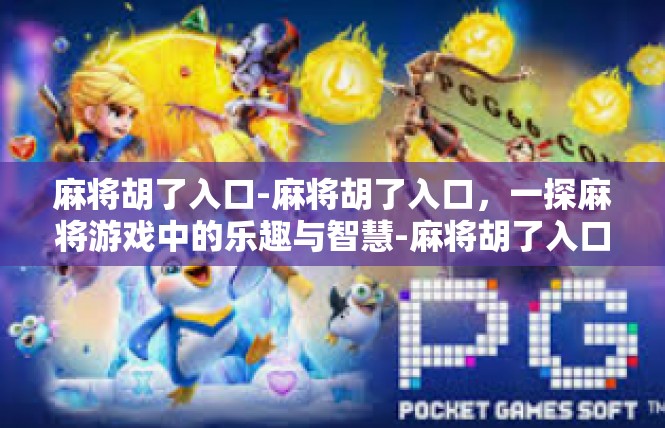麻将胡了入口-麻将胡了入口，一探麻将游戏中的乐趣与智慧-麻将胡了入口